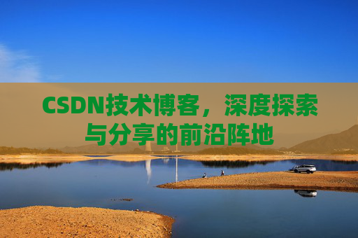 CSDN技术博客,深度探索与分享的前沿阵地 CSDN技术博客,深度探索与分享的前沿阵地